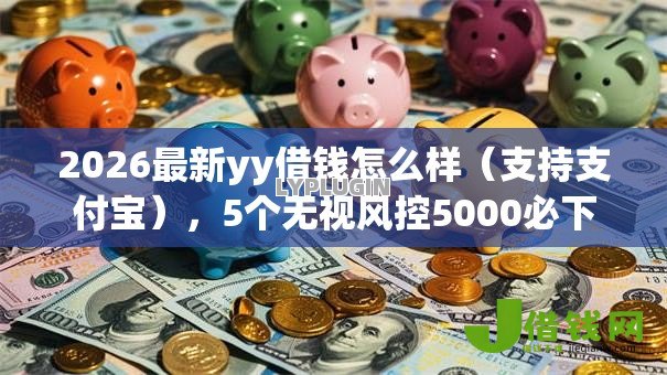 2026最新yy借钱怎么样(支持支付宝),5个无视风控5000必下口子无私分享 2026最新yy借钱怎么样(支持支付宝),5个无视风控5000必下口子无私分享