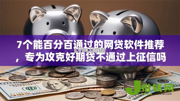 7个能百分百通过的网贷软件推荐，专为攻克好期贷不通过上征信吗难题