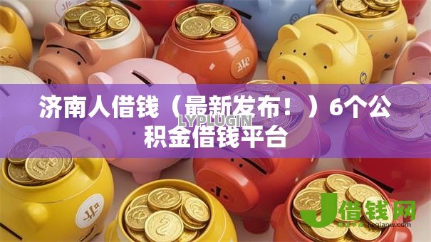 济南人借钱(最新发布!)6个公积金借钱平台 济南人借钱(最新发布!)6个公积金借钱平台