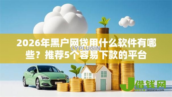 2026年黑户网贷用什么软件有哪些?推荐5个容易下款的平台 2026年黑户网贷用什么软件有哪些?推荐5个容易下款的平台