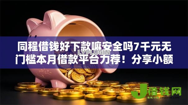 同程借钱好下款嘛安全吗7千元无门槛本月借款平台力荐！分享小额网贷口子7千元无门槛借款
