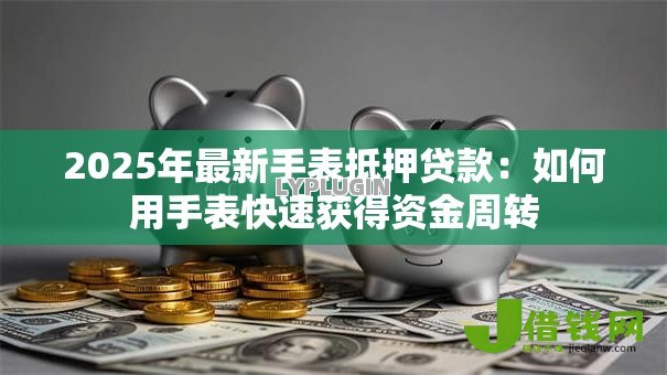 2025年最新手表抵押贷款：如何用手表快速获得资金周转