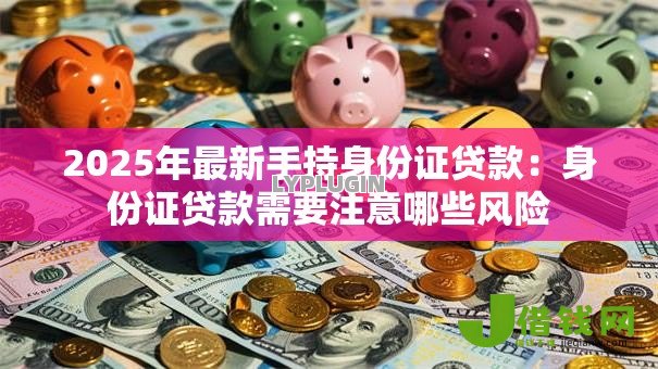 2025年最新手持身份证贷款:身份证贷款需要注意哪些风险 2025年最新手持身份证贷款:身份证贷款需要注意哪些风险