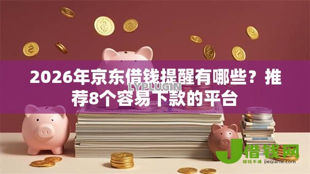 2026年京东借钱提醒有哪些?推荐8个容易下款的平台 2026年京东借钱提醒有哪些?推荐8个容易下款的平台