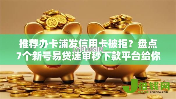 推荐办卡浦发信用卡被拒？盘点7个新号易贷速审秒下款平台给你参考
