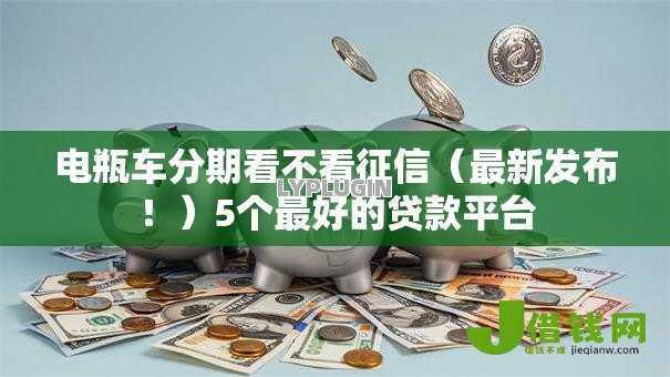 电瓶车分期看不看征信(最新发布!)5个最好的贷款平台 电瓶车分期看不看征信(最新发布!)5个最好的贷款平台