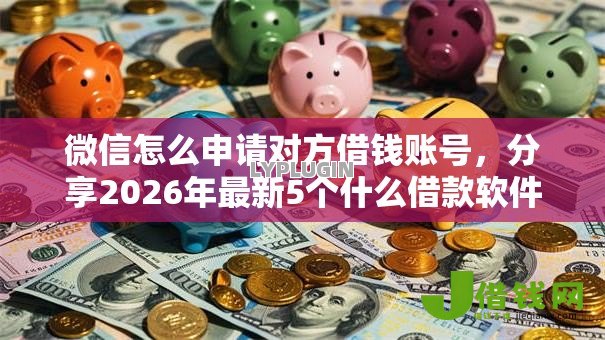 微信怎么申请对方借钱账号，分享2026年最新5个什么借款软件绝对能借到钱