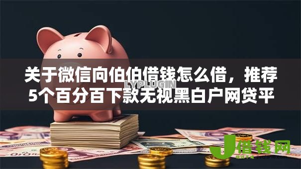 关于微信向伯伯借钱怎么借，推荐5个百分百下款无视黑白户网贷平台给你