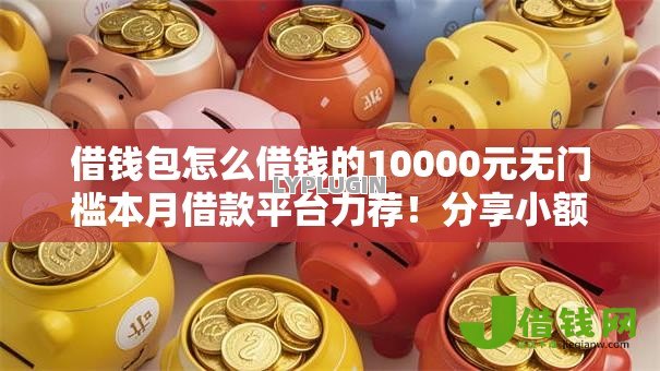 借钱包怎么借钱的10000元无门槛本月借款平台力荐!分享小额网贷口子10000元无门槛借款 借钱包怎么借钱的10000元无门槛本月借款平台力荐!分享小额网贷口子10000元无门槛借款