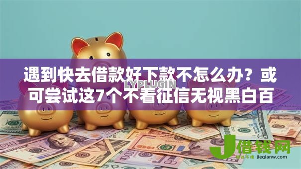 遇到快去借款好下款不怎么办？或可尝试这7个不看征信无视黑白百分百下款平台