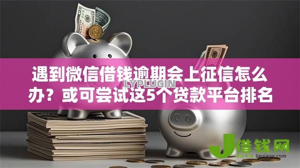 遇到微信借钱逾期会上征信怎么办？或可尝试这5个贷款平台排名不分先后