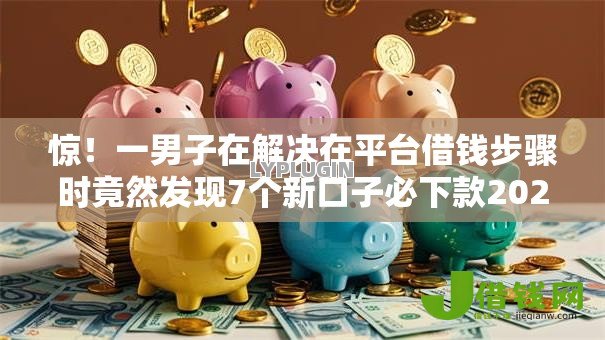 惊！一男子在解决在平台借钱步骤时竟然发现7个新口子必下款2025不查征信，事后分享了出来