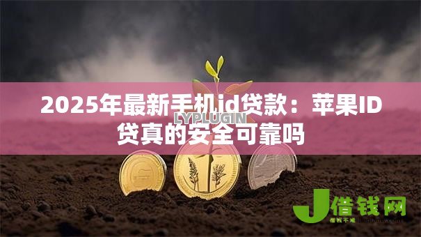 2025年最新手机id贷款:苹果ID贷真的安全可靠吗 2025年最新手机id贷款:苹果ID贷真的安全可靠吗