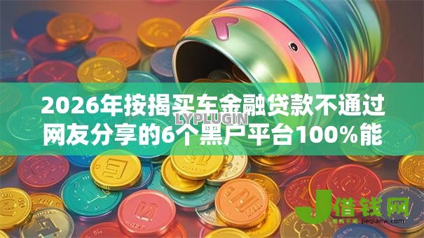 2026年按揭买车金融贷款不通过网友分享的6个黑户平台100%能借到我觉得不错! 2026年按揭买车金融贷款不通过网友分享的6个黑户平台100%能借到我觉得不错!