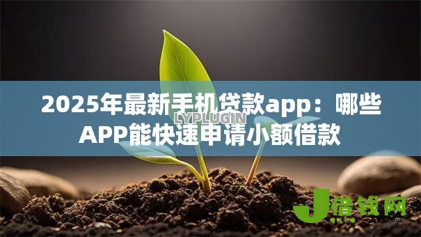 2025年最新手机贷款app:哪些APP能快速申请小额借款 2025年最新手机贷款app:哪些APP能快速申请小额借款