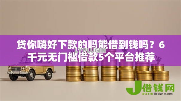 贷你嗨好下款的吗能借到钱吗？6千元无门槛借款5个平台推荐