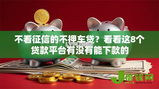 不看征信的不押车贷?看看这8个贷款平台有没有能下款的 不看征信的不押车贷?看看这8个贷款平台有没有能下款的