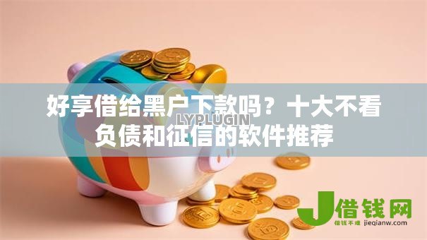 好享借给黑户下款吗？十大不看负债和征信的软件推荐