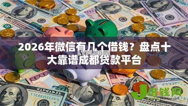 2026年微信有几个借钱?盘点十大靠谱成都贷款平台 2026年微信有几个借钱?盘点十大靠谱成都贷款平台