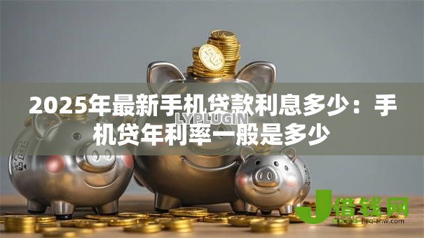 2025年最新手机贷款利息多少：手机贷年利率一般是多少