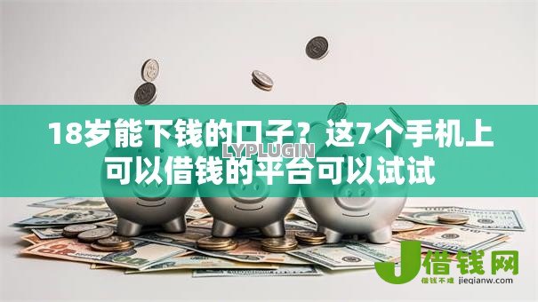 18岁能下钱的口子?这7个手机上可以借钱的平台可以试试 18岁能下钱的口子?这7个手机上可以借钱的平台可以试试