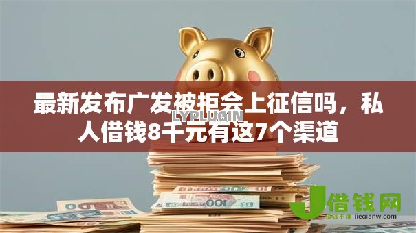 最新发布广发被拒会上征信吗，私人借钱8千元有这7个渠道