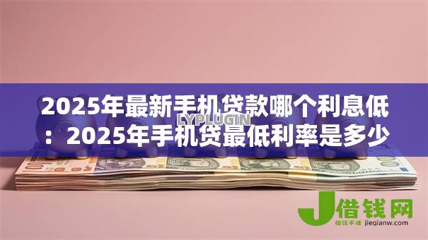 2025年最新手机贷款哪个利息低:2025年手机贷最低利率是多少 2025年最新手机贷款哪个利息低:2025年手机贷最低利率是多少