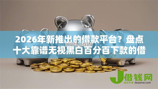 2026年新推出的借款平台？盘点十大靠谱无视黑白百分百下款的借款软件