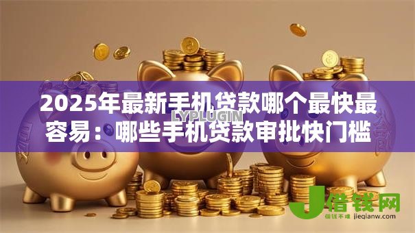 2025年最新手机贷款哪个最快最容易：哪些手机贷款审批快门槛低