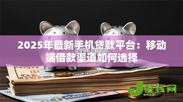 2025年最新手机贷款平台:移动端借款渠道如何选择 2025年最新手机贷款平台:移动端借款渠道如何选择
