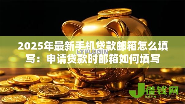 2025年最新手机贷款邮箱怎么填写:申请贷款时邮箱如何填写 2025年最新手机贷款邮箱怎么填写:申请贷款时邮箱如何填写