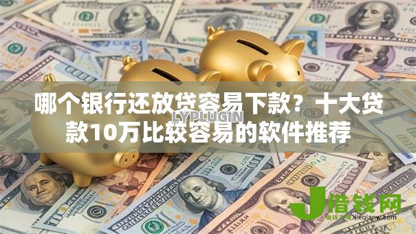 哪个银行还放贷容易下款？十大贷款10万比较容易的软件推荐