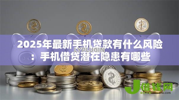 2025年最新手机贷款有什么风险：手机借贷潜在隐患有哪些
