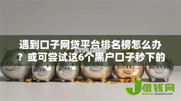 遇到口子网贷平台排名榜怎么办？或可尝试这6个黑户口子秒下的