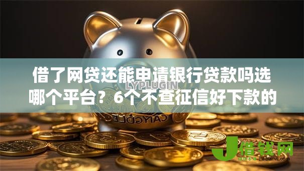 借了网贷还能申请银行贷款吗选哪个平台？6个不查征信好下款的网贷app推荐