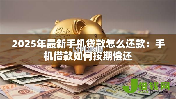 2025年最新手机贷款怎么还款：手机借款如何按期偿还