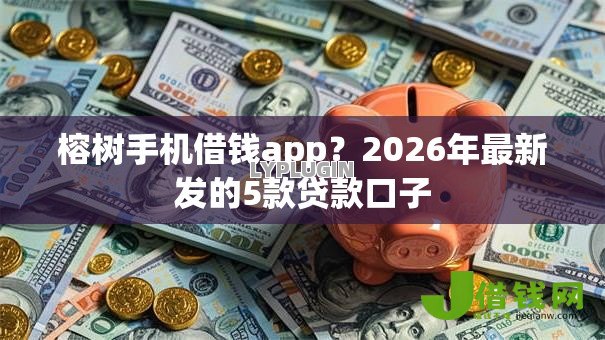 榕树手机借钱app?2026年最新发的5款贷款口子 榕树手机借钱app?2026年最新发的5款贷款口子