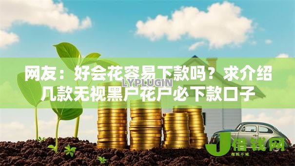 网友:好会花容易下款吗?求介绍几款无视黑户花户必下款口子 网友:好会花容易下款吗?求介绍几款无视黑户花户必下款口子