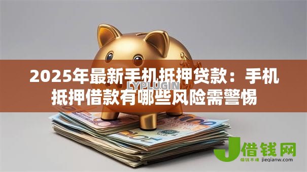 2025年最新手机抵押贷款：手机抵押借款有哪些风险需警惕