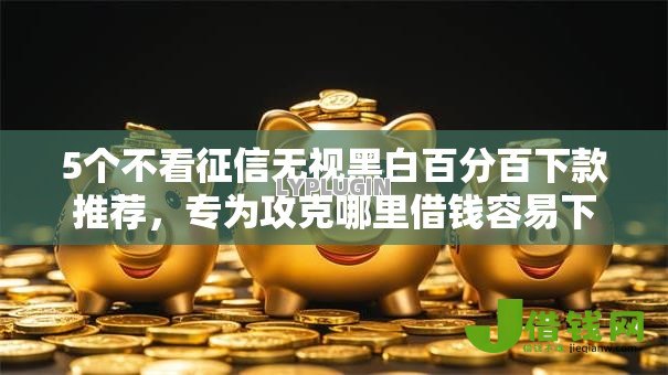 5个不看征信无视黑白百分百下款推荐，专为攻克哪里借钱容易下款快难题