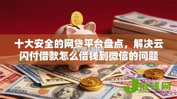 十大安全的网贷平台盘点，解决云闪付借款怎么借钱到微信的问题