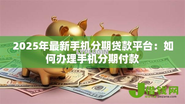 2025年最新手机分期贷款平台：如何办理手机分期付款