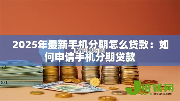 2025年最新手机分期怎么贷款:如何申请手机分期贷款 2025年最新手机分期怎么贷款:如何申请手机分期贷款