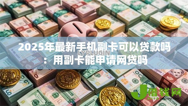 2025年最新手机副卡可以贷款吗：用副卡能申请网贷吗