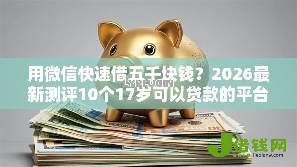 用微信快速借五千块钱?2026最新测评10个17岁可以贷款的平台 用微信快速借五千块钱?2026最新测评10个17岁可以贷款的平台