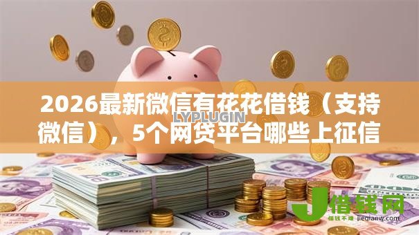 2026最新微信有花花借钱(支持微信),5个网贷平台哪些上征信无私分享 2026最新微信有花花借钱(支持微信),5个网贷平台哪些上征信无私分享