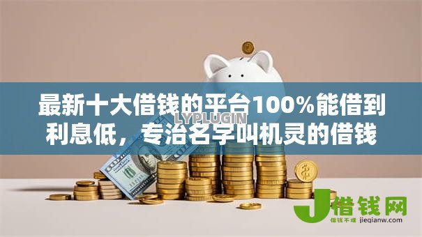 最新十大借钱的平台100%能借到利息低，专治名字叫机灵的借钱软件