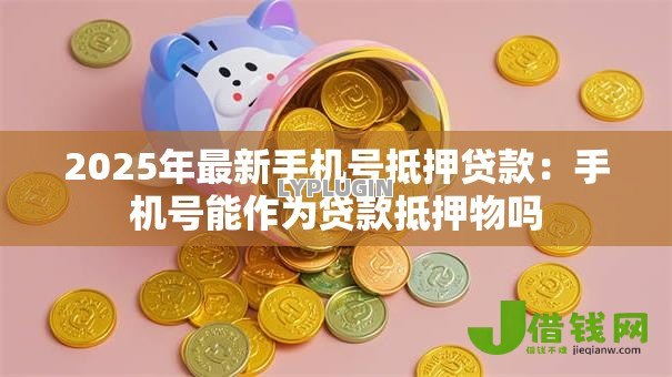 2025年最新手机号抵押贷款：手机号能作为贷款抵押物吗
