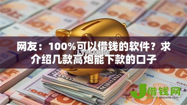 网友:100%可以借钱的软件?求介绍几款高炮能下款的口子 网友:100%可以借钱的软件?求介绍几款高炮能下款的口子