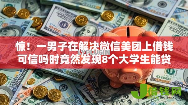 惊!一男子在解决微信美团上借钱可信吗时竟然发现8个大学生能贷款的平台,事后分享了出来 惊!一男子在解决微信美团上借钱可信吗时竟然发现8个大学生能贷款的平台,事后分享了出来